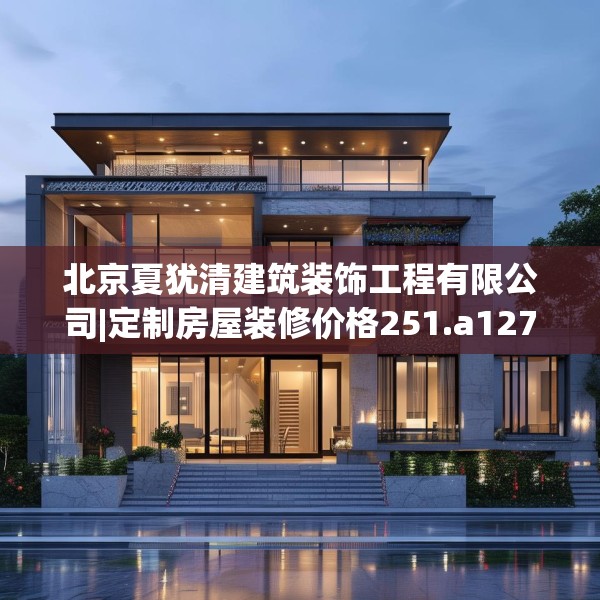 北京夏犹清建筑装饰工程有限公司|定制房屋装修价格251.a127b128c131fgy.138bnbn