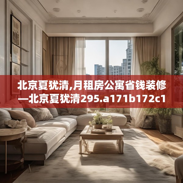 北京夏犹清,月租房公寓省钱装修—北京夏犹清295.a171b172c175fgy.182fdsfds