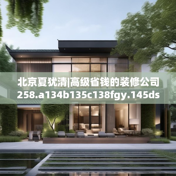 北京夏犹清|高级省钱的装修公司258.a134b135c138fgy.145dsfds