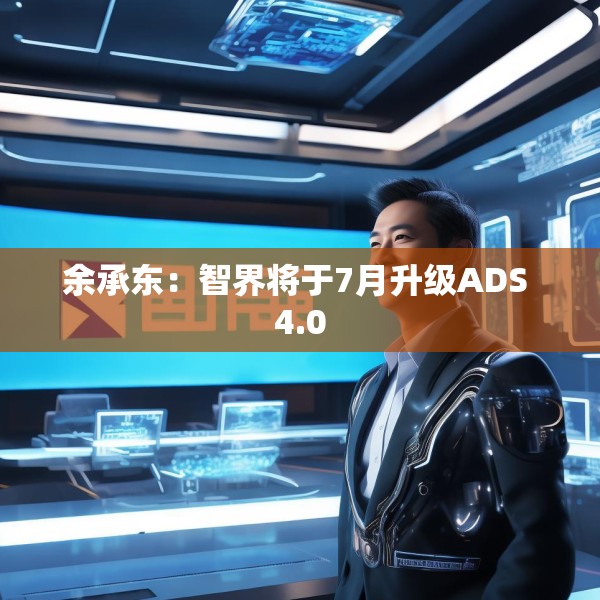 余承东：智界将于7月升级ADS 4.0
