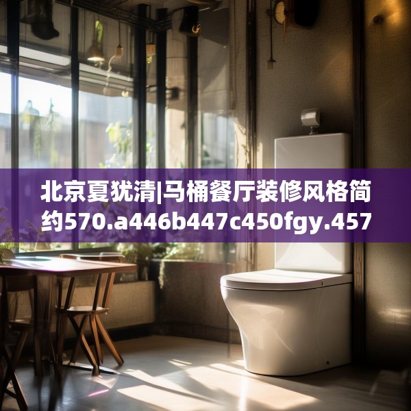 北京夏犹清|马桶餐厅装修风格简约570.a446b447c450fgy.457lkjl