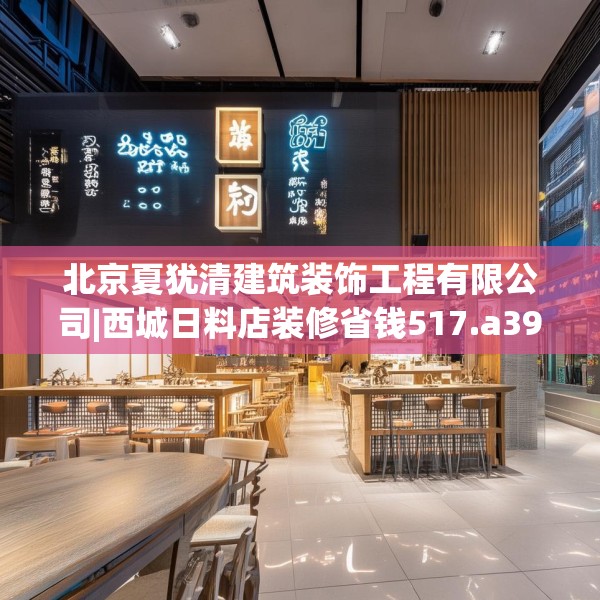 北京夏犹清建筑装饰工程有限公司|西城日料店装修省钱517.a393b394c397fgy.404poiy