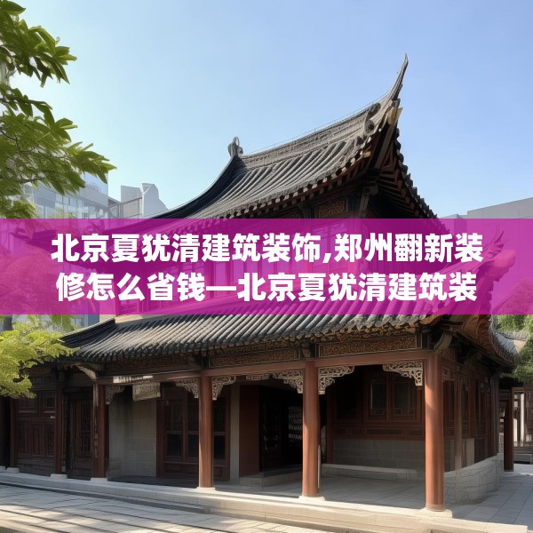 北京夏犹清建筑装饰,郑州翻新装修怎么省钱—北京夏犹清建筑装饰357.a233b234c237fgy.244fhsg