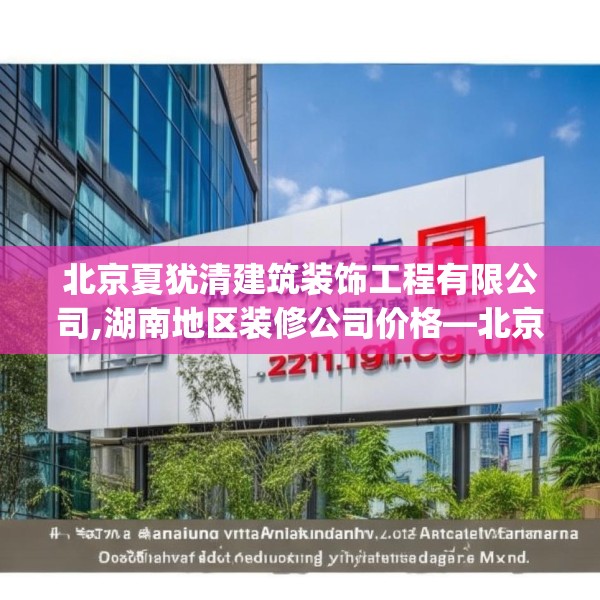 北京夏犹清建筑装饰工程有限公司,湖南地区装修公司价格—北京夏犹清建筑装饰工程有限公司237.a113b114c117fgy.124uyk