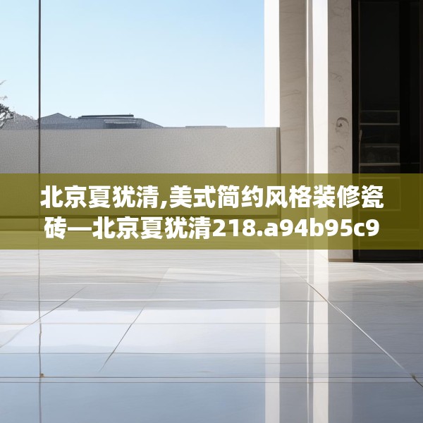北京夏犹清,美式简约风格装修瓷砖—北京夏犹清218.a94b95c98fgy.10576679
