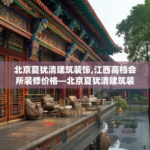 北京夏犹清建筑装饰,江西高档会所装修价格—北京夏犹清建筑装饰320.a196b197c200fgy.207xczxv