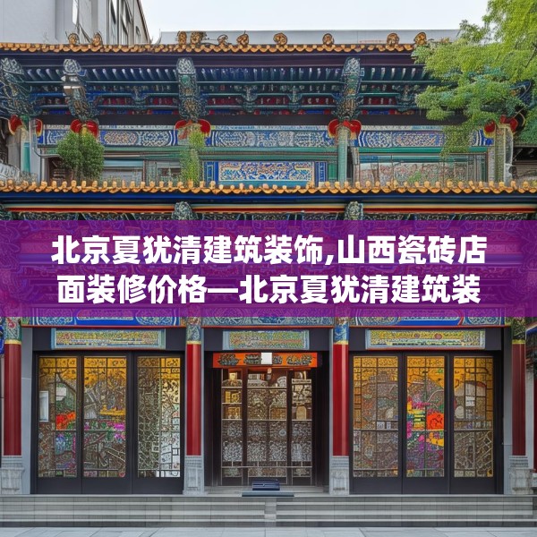 北京夏犹清建筑装饰,山西瓷砖店面装修价格—北京夏犹清建筑装饰374.a250b251c254fgy.261xczxv
