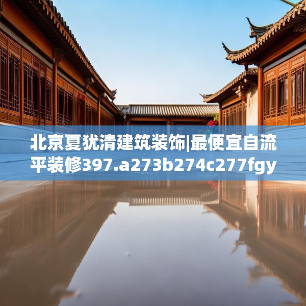 北京夏犹清建筑装饰|最便宜自流平装修397.a273b274c277fgy.284jhhj