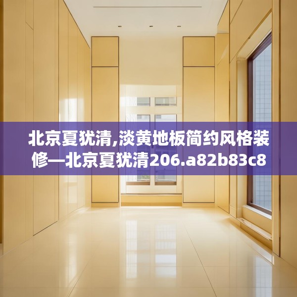北京夏犹清,淡黄地板简约风格装修—北京夏犹清206.a82b83c86fgy.93wew