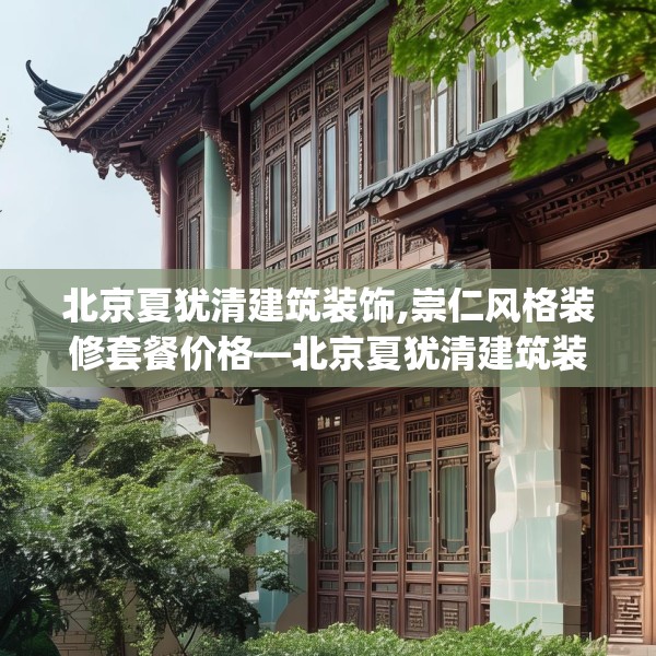 北京夏犹清建筑装饰,崇仁风格装修套餐价格—北京夏犹清建筑装饰210.a86b87c90fgy.97lkjl