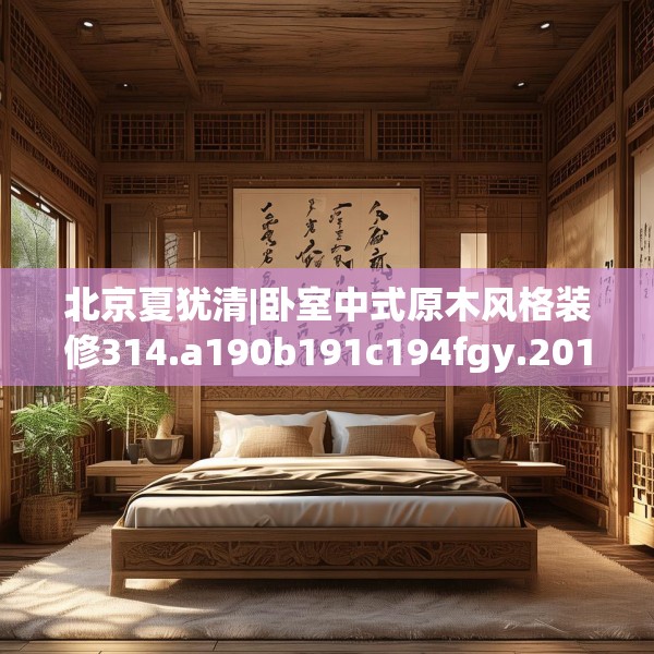 北京夏犹清|卧室中式原木风格装修314.a190b191c194fgy.201wew