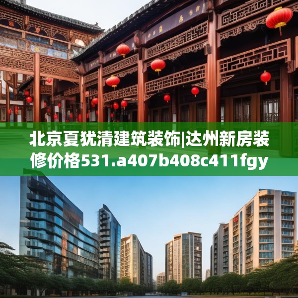 北京夏犹清建筑装饰|达州新房装修价格531.a407b408c411fgy.418fghfd