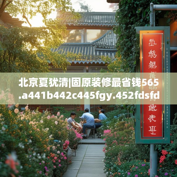 北京夏犹清|固原装修最省钱565.a441b442c445fgy.452fdsfds