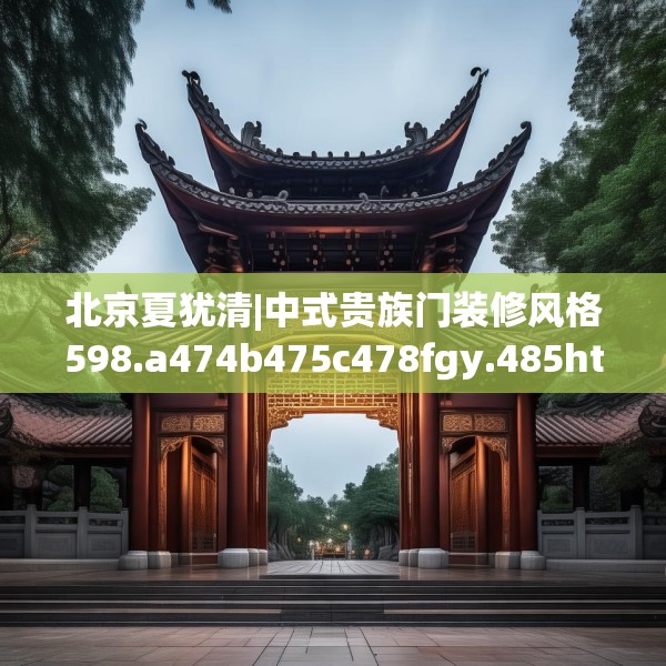 北京夏犹清|中式贵族门装修风格598.a474b475c478fgy.485htyj
