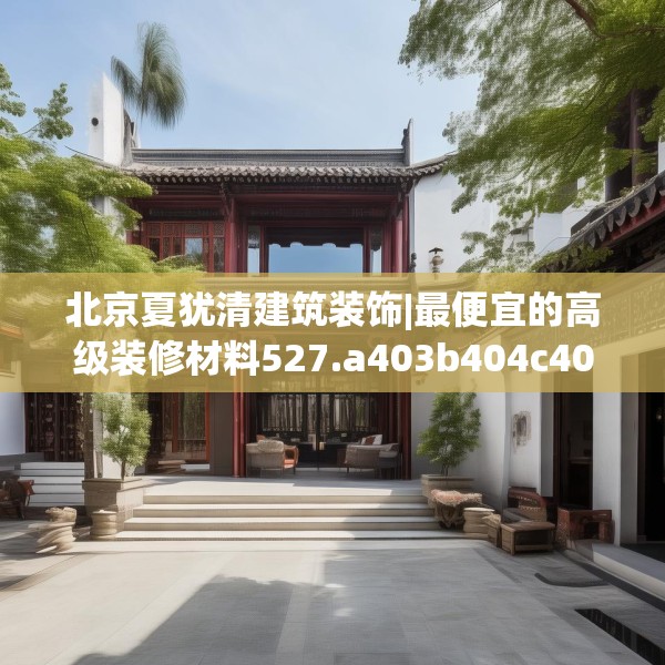 北京夏犹清建筑装饰|最便宜的高级装修材料527.a403b404c407fgy.414fds
