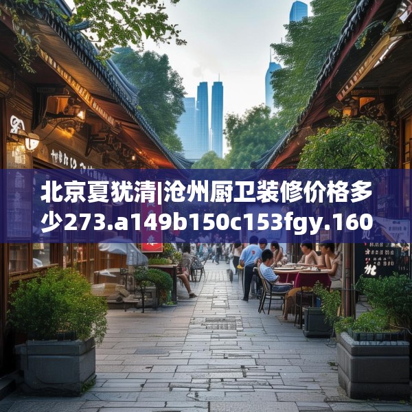 北京夏犹清|沧州厨卫装修价格多少273.a149b150c153fgy.160uyk
