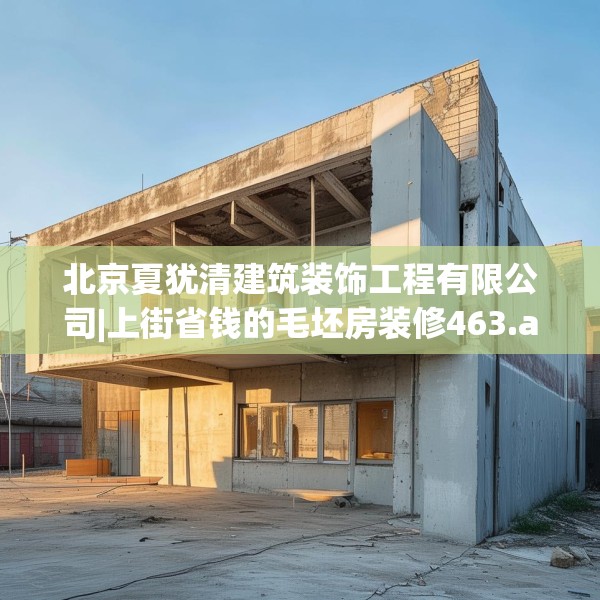 北京夏犹清建筑装饰工程有限公司|上街省钱的毛坯房装修463.a339b340c343fgy.350poiy