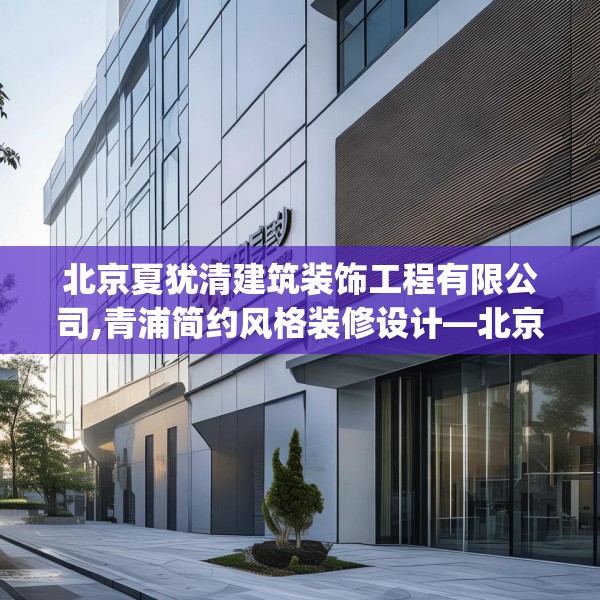 北京夏犹清建筑装饰工程有限公司,青浦简约风格装修设计—北京夏犹清建筑装饰工程有限公司598.a474b475c478fgy.485htyj