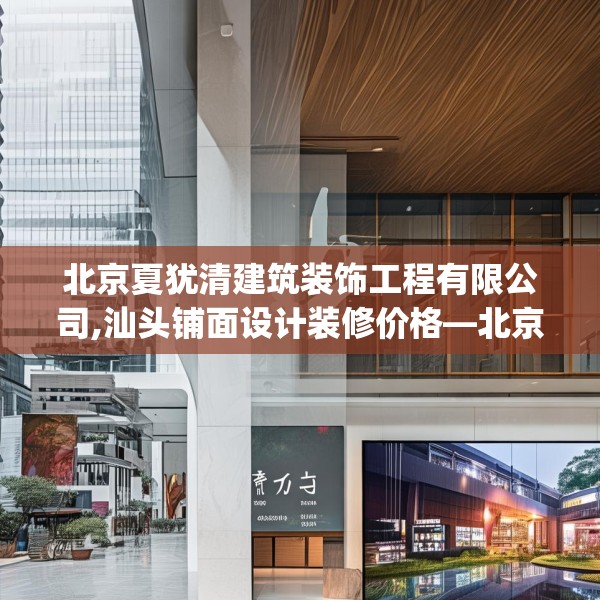 北京夏犹清建筑装饰工程有限公司,汕头铺面设计装修价格—北京夏犹清建筑装饰工程有限公司504.a380b381c384fgy.391nbn