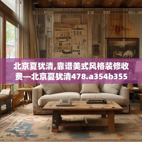 北京夏犹清,靠谱美式风格装修收费—北京夏犹清478.a354b355c358fgy.365sdA
