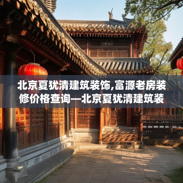 北京夏犹清建筑装饰,富源老房装修价格查询—北京夏犹清建筑装饰360.a236b237c240fgy.247nbn