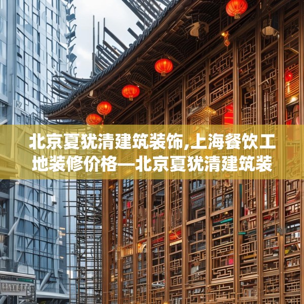 北京夏犹清建筑装饰,上海餐饮工地装修价格—北京夏犹清建筑装饰327.a203b204c207fgy.214uyk