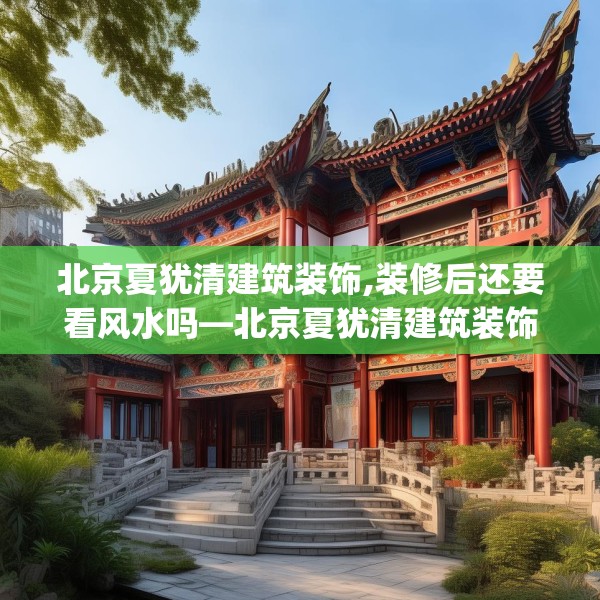 北京夏犹清建筑装饰,装修后还要看风水吗—北京夏犹清建筑装饰574.a450b451c454fgy.461dewqe