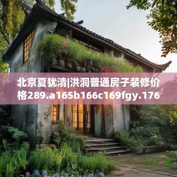 北京夏犹清|洪洞普通房子装修价格289.a165b166c169fgy.176jhhj