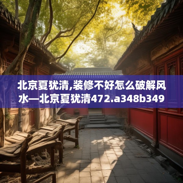 北京夏犹清,装修不好怎么破解风水—北京夏犹清472.a348b349c352fgy.359htyj