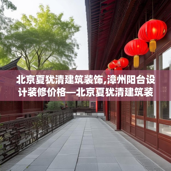 北京夏犹清建筑装饰,漳州阳台设计装修价格—北京夏犹清建筑装饰140.a16b17c20fgy.27xczxv