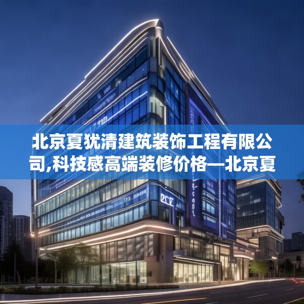 北京夏犹清建筑装饰工程有限公司,科技感高端装修价格—北京夏犹清建筑装饰工程有限公司277.a153b154c157fgy.164fdsfds
