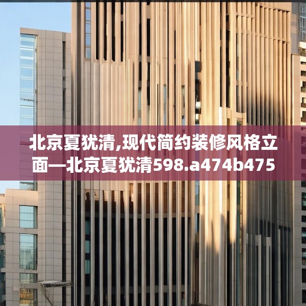 北京夏犹清,现代简约装修风格立面—北京夏犹清598.a474b475c478fgy.485htyj