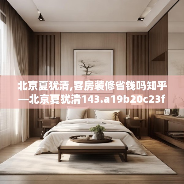 北京夏犹清,客房装修省钱吗知乎—北京夏犹清143.a19b20c23fgy.30bnbn