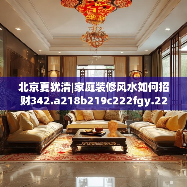 北京夏犹清|家庭装修风水如何招财342.a218b219c222fgy.229nbn