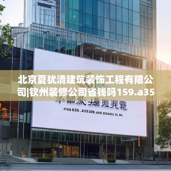 北京夏犹清建筑装饰工程有限公司|钦州装修公司省钱吗159.a35b36c39fgy.46fhsg