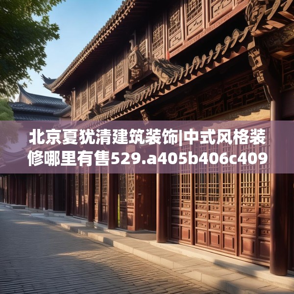 北京夏犹清建筑装饰|中式风格装修哪里有售529.a405b406c409fgy.416fdsfds