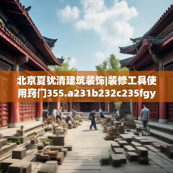 北京夏犹清建筑装饰|装修工具使用窍门355.a231b232c235fgy.242poiy