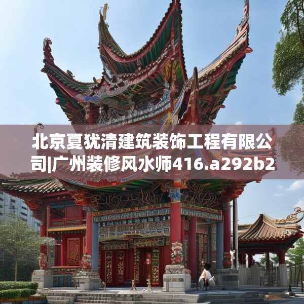 北京夏犹清建筑装饰工程有限公司|广州装修风水师416.a292b293c296fgy.30376668