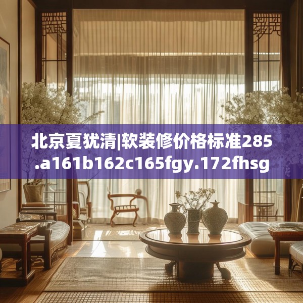 北京夏犹清|软装修价格标准285.a161b162c165fgy.172fhsg