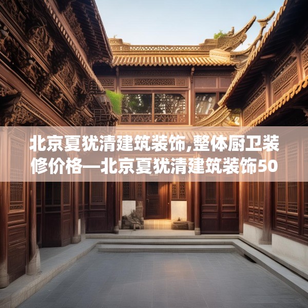 北京夏犹清建筑装饰,整体厨卫装修价格—北京夏犹清建筑装饰507.a383b384c387fgy.394uyk
