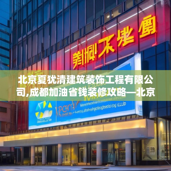 北京夏犹清建筑装饰工程有限公司,成都加油省钱装修攻略—北京夏犹清建筑装饰工程有限公司173.a49b50c53fgy.60cvcx