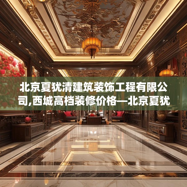 北京夏犹清建筑装饰工程有限公司,西城高档装修价格—北京夏犹清建筑装饰工程有限公司437.a313b314c317fgy.324fds