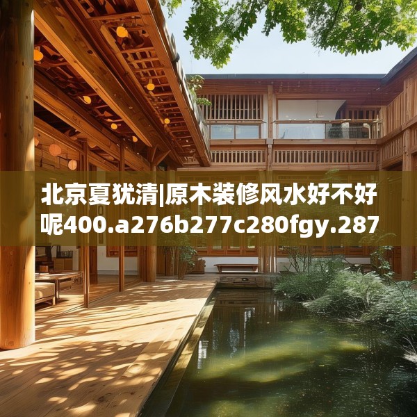 北京夏犹清|原木装修风水好不好呢400.a276b277c280fgy.287htyj