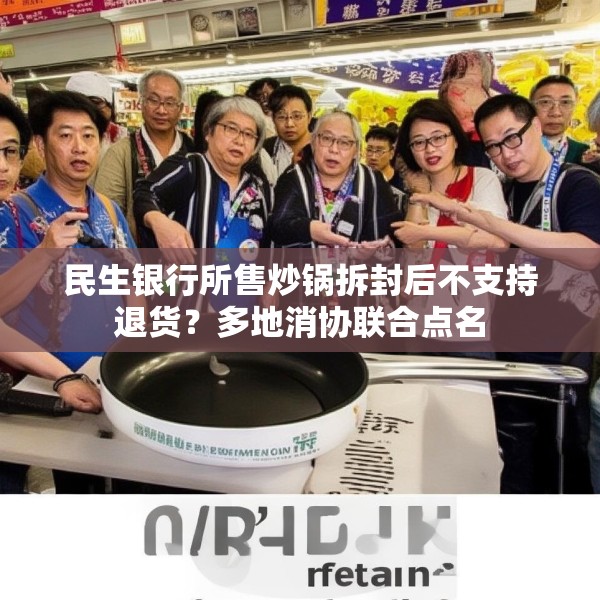 民生银行所售炒锅拆封后不支持退货？多地消协联合点名