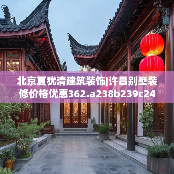 北京夏犹清建筑装饰|许昌别墅装修价格优惠362.a238b239c242fgy.24976671