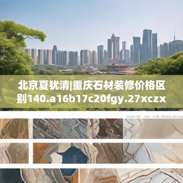 北京夏犹清|重庆石材装修价格区别140.a16b17c20fgy.27xczxv