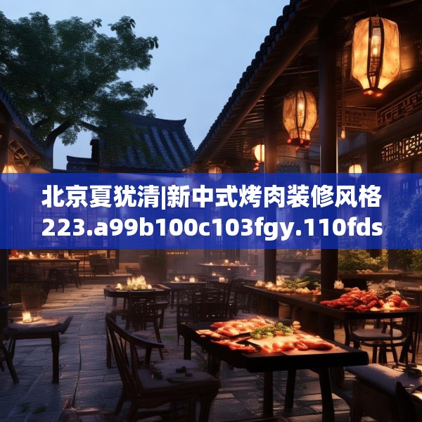 北京夏犹清|新中式烤肉装修风格223.a99b100c103fgy.110fdsfds