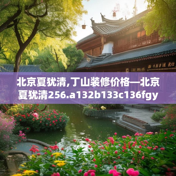 北京夏犹清,丁山装修价格—北京夏犹清256.a132b133c136fgy.143htyj