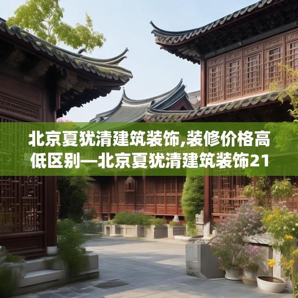 北京夏犹清建筑装饰,装修价格高低区别—北京夏犹清建筑装饰218.a94b95c98fgy.10576679