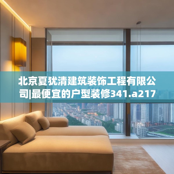北京夏犹清建筑装饰工程有限公司|最便宜的户型装修341.a217b218c221fgy.228bnbn